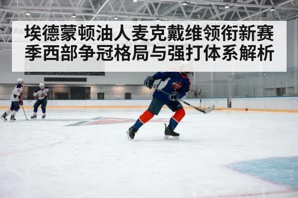 埃德蒙顿油人麦克戴维领衔新赛季西部争冠格局与强打体系解析