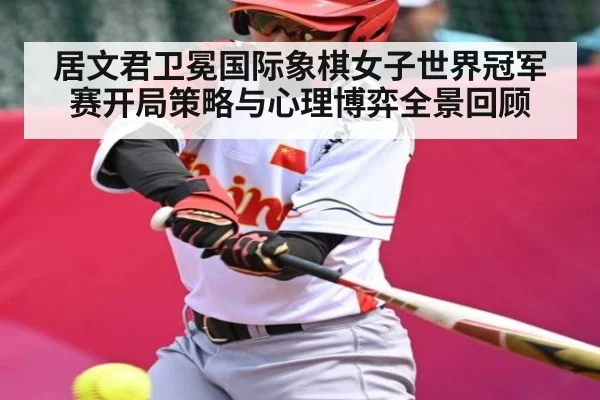 居文君卫冕国际象棋女子世界冠军赛开局策略与心理博弈全景回顾