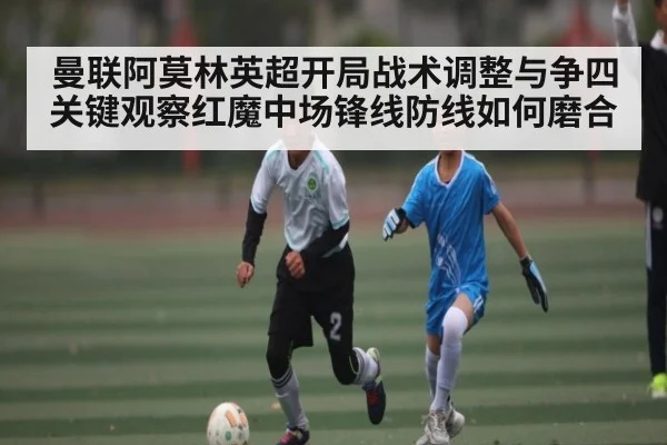 曼联阿莫林英超开局战术调整与争四关键观察红魔中场锋线防线如何磨合