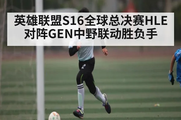 英雄联盟S16全球总决赛HLE对阵GEN中野联动胜负手