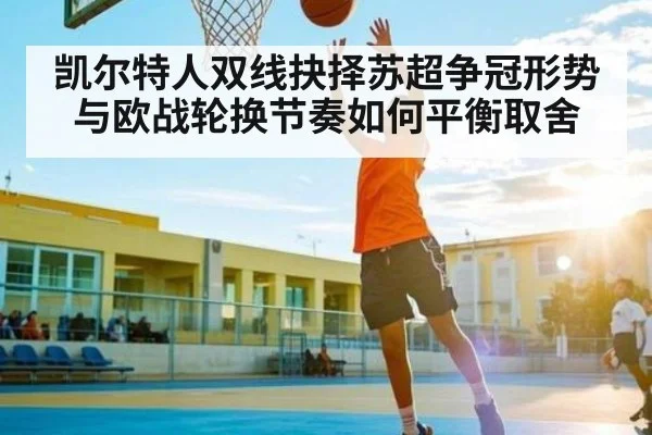 凯尔特人双线抉择苏超争冠形势与欧战轮换节奏如何平衡取舍