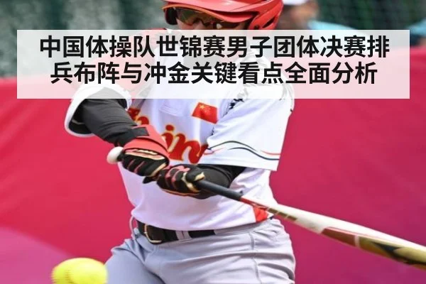 中国体操队世锦赛男子团体决赛排兵布阵与冲金关键看点全面分析