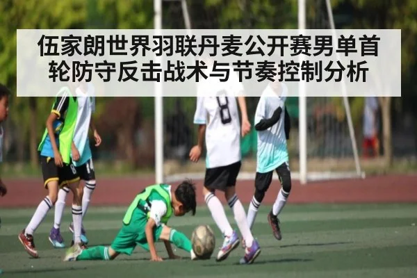 伍家朗世界羽联丹麦公开赛男单首轮防守反击战术与节奏控制分析